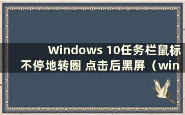 Windows 10任务栏鼠标不停地转圈 点击后黑屏（win10任务栏鼠标点击失败）